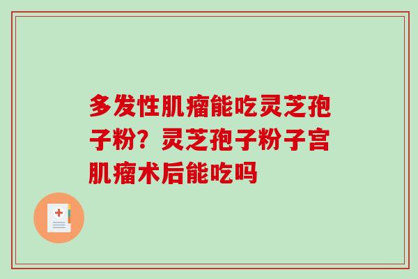 多发性肌瘤能吃灵芝孢子粉？灵芝孢子粉子宫肌瘤术后能吃吗
