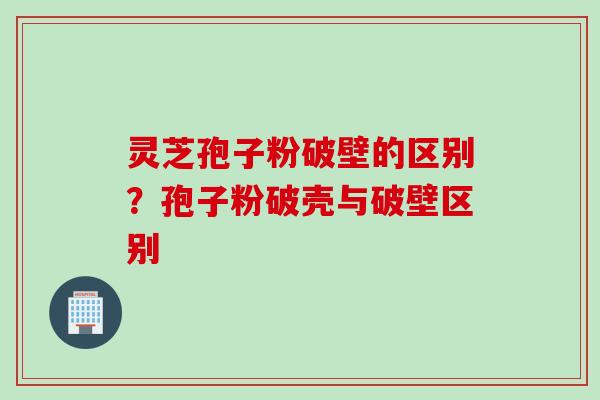 灵芝孢子粉破壁的区别？孢子粉破壳与破壁区别