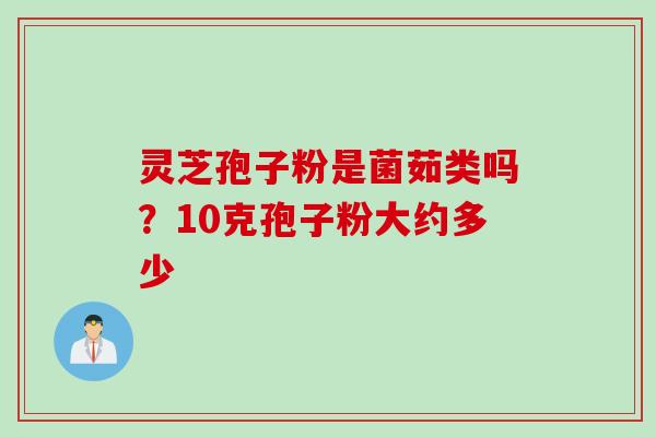 灵芝孢子粉是菌茹类吗？10克孢子粉大约多少