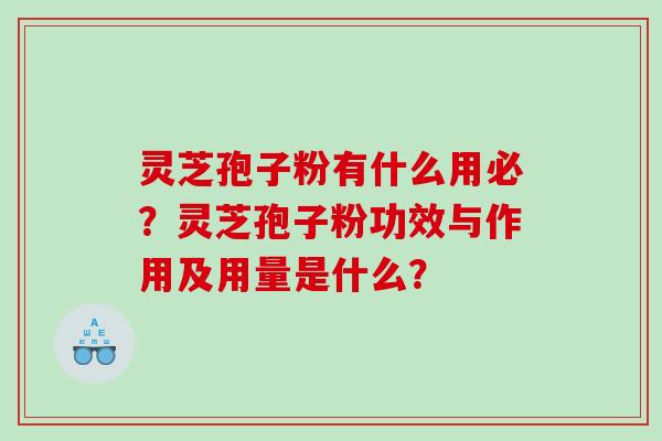 灵芝孢子粉有什么用必？灵芝孢子粉功效与作用及用量是什么？