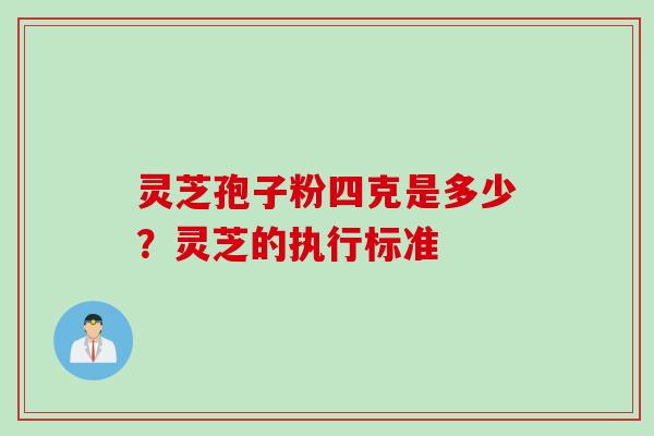 灵芝孢子粉四克是多少？灵芝的执行标准
