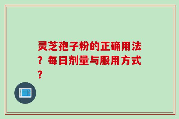灵芝孢子粉的正确用法?每日剂量与服用方式? 灵芝孢子粉的正确用法?每日剂量与服用方式?