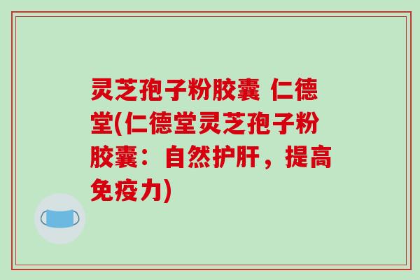 灵芝孢子粉胶囊 仁德堂(仁德堂灵芝孢子粉胶囊：自然护肝，提高免疫力)