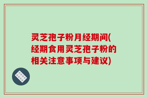 灵芝孢子粉月经期间(经期食用灵芝孢子粉的相关注意事项与建议)