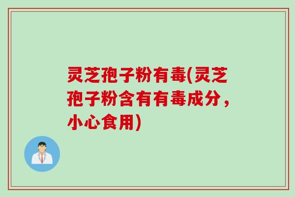 灵芝孢子粉有毒(灵芝孢子粉含有有毒成分，小心食用)