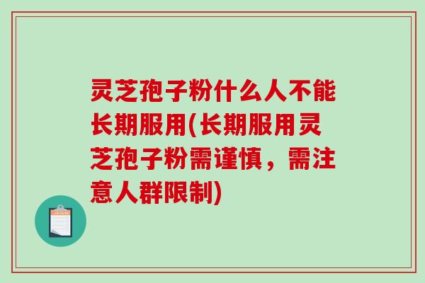 灵芝孢子粉什么人不能长期服用(长期服用灵芝孢子粉需谨慎，需注意人群限制)