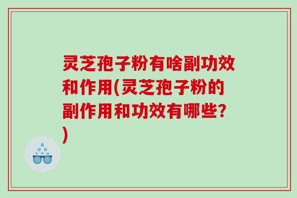 灵芝孢子粉有啥副功效和作用(灵芝孢子粉的副作用和功效有哪些？)
