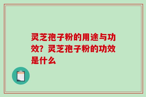 灵芝孢子粉的用途与功效？灵芝孢子粉的功效是什么