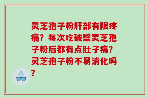 灵芝孢子粉肝部有限疼痛？每次吃破壁灵芝孢子粉后都有点肚子痛？灵芝孢子粉不易消化吗？