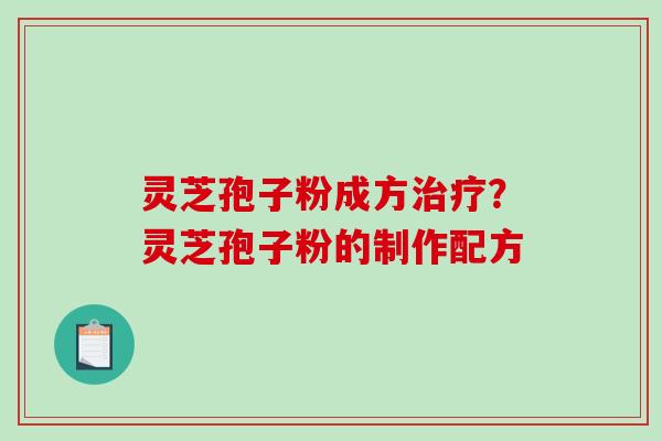 灵芝孢子粉成方治疗？灵芝孢子粉的制作配方