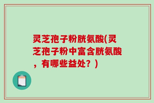 灵芝孢子粉胱氨酸(灵芝孢子粉中富含胱氨酸，有哪些益处？)