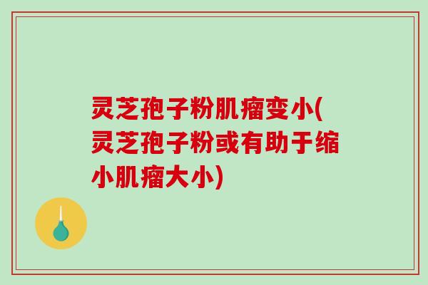 灵芝孢子粉肌瘤变小(灵芝孢子粉或有助于缩小肌瘤大小)