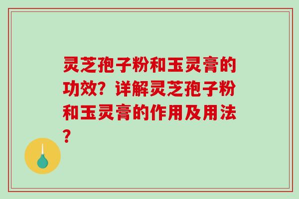 灵芝孢子粉和玉灵膏的功效?详解灵芝孢子粉和玉灵膏的作用及用法? 灵芝孢子粉和玉灵膏的功效?详解灵芝孢子粉和玉灵膏的作用及用法?