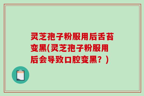 灵芝孢子粉服用后舌苔变黑(灵芝孢子粉服用后会导致口腔变黑？)