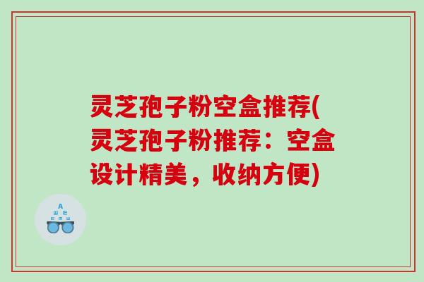 灵芝孢子粉空盒推荐(灵芝孢子粉推荐：空盒设计精美，收纳方便)