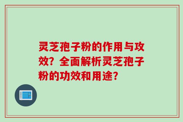 灵芝孢子粉的作用与攻效？全面解析灵芝孢子粉的功效和用途？