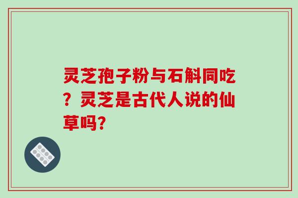 灵芝孢子粉与石斛同吃？灵芝是古代人说的仙草吗？