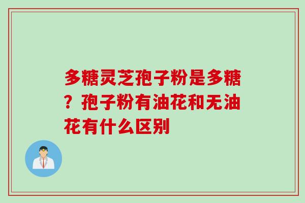 多糖灵芝孢子粉是多糖？孢子粉有油花和无油花有什么区别
