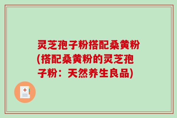 灵芝孢子粉搭配桑黄粉(搭配桑黄粉的灵芝孢子粉：天然养生良品)