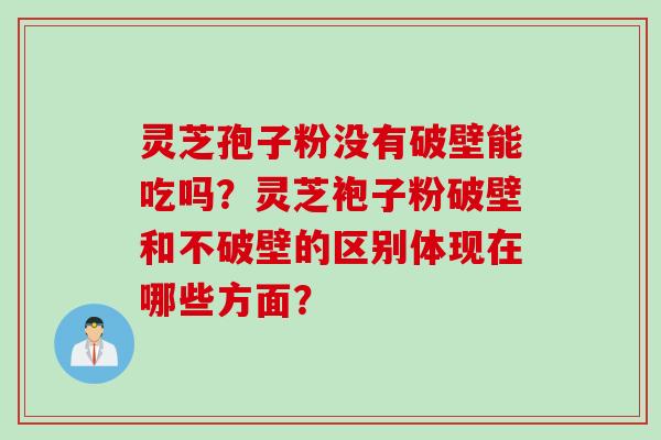 灵芝孢子粉没有破壁能吃吗？灵芝袍子粉破壁和不破壁的区别体现在哪些方面？