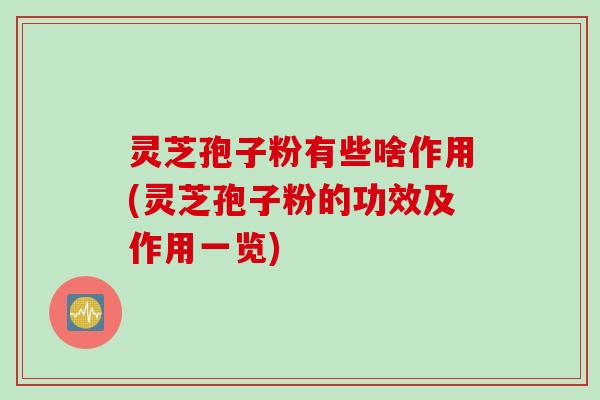 灵芝孢子粉有些啥作用(灵芝孢子粉的功效及作用一览)