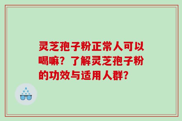 灵芝孢子粉正常人可以喝嘛？了解灵芝孢子粉的功效与适用人群？