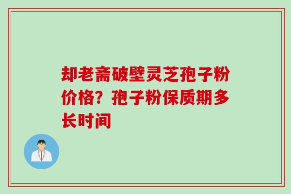 却老斋破壁灵芝孢子粉价格？孢子粉保质期多长时间