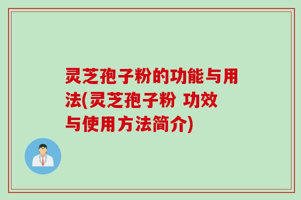 灵芝孢子粉的功能与用法(灵芝孢子粉 功效与使用方法简介)