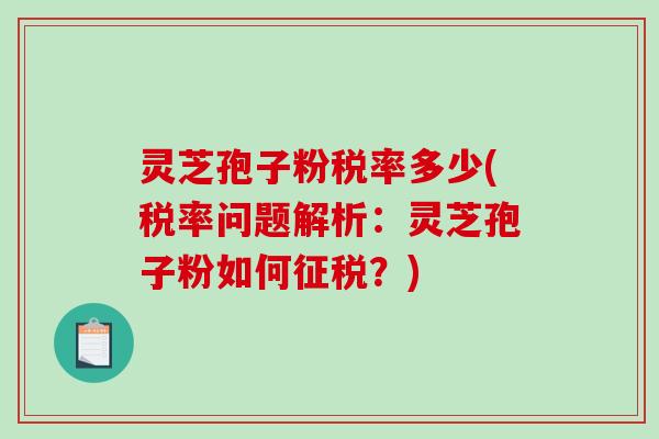 灵芝孢子粉税率多少(税率问题解析：灵芝孢子粉如何征税？)