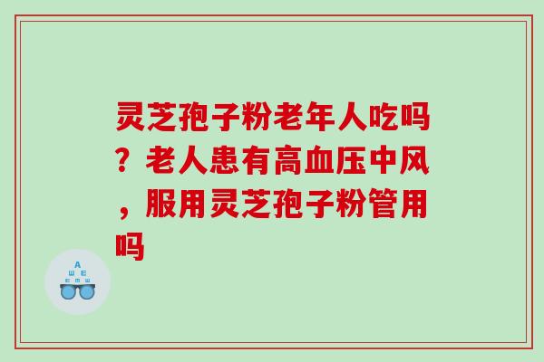 灵芝孢子粉老年人吃吗？老人患有高血压中风，服用灵芝孢子粉管用吗
