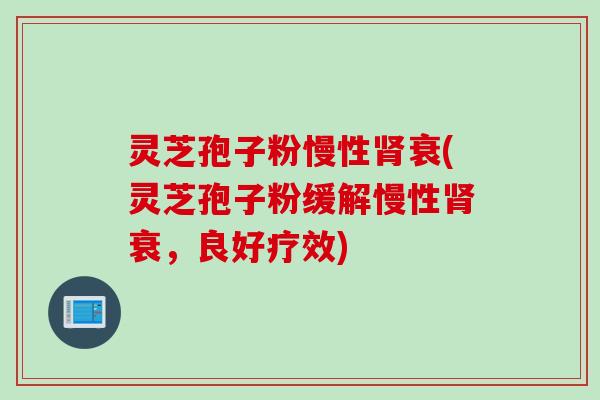 灵芝孢子粉慢性肾衰(灵芝孢子粉缓解慢性肾衰，良好疗效)