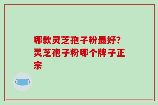哪款灵芝孢子粉最好？灵芝孢子粉哪个牌子正宗