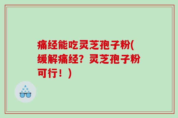 痛经能吃灵芝孢子粉(缓解痛经？灵芝孢子粉可行！)
