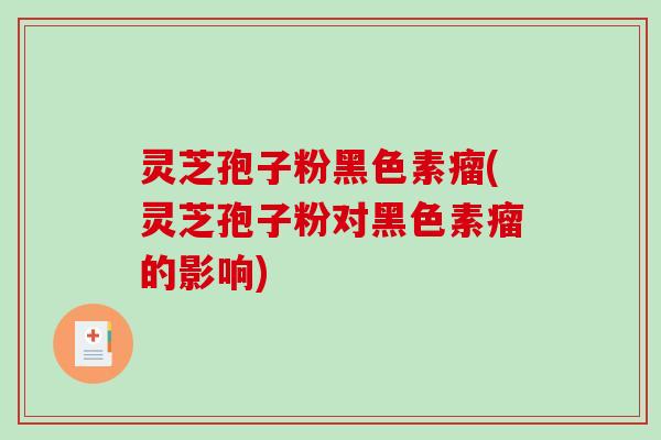 灵芝孢子粉黑色素瘤(灵芝孢子粉对黑色素瘤的影响)