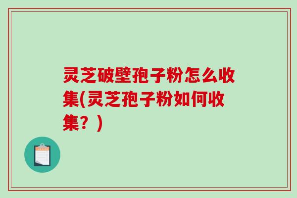 灵芝破壁孢子粉怎么收集(灵芝孢子粉如何收集？)