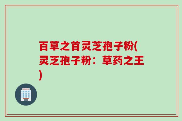 百草之首灵芝孢子粉(灵芝孢子粉：草药之王)