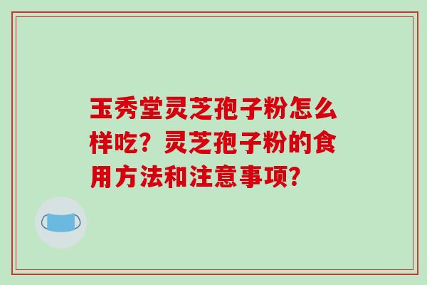 玉秀堂灵芝孢子粉怎么样吃？灵芝孢子粉的食用方法和注意事项？