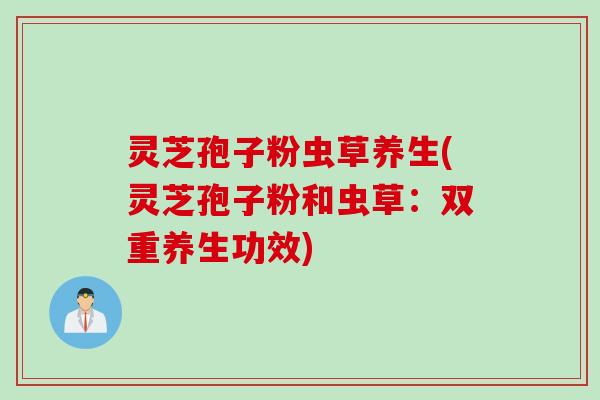 灵芝孢子粉虫草养生(灵芝孢子粉和虫草：双重养生功效)