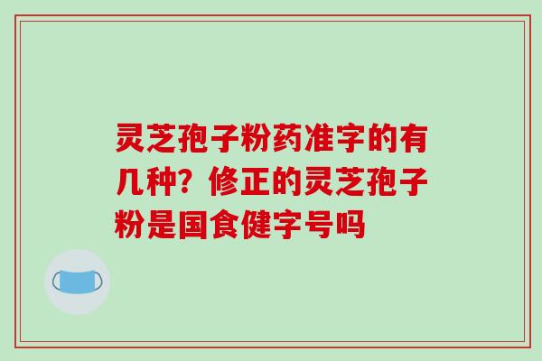 灵芝孢子粉药准字的有几种？修正的灵芝孢子粉是国食健字号吗