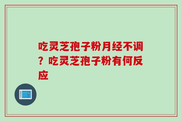 吃灵芝孢子粉月经不调？吃灵芝孢子粉有何反应