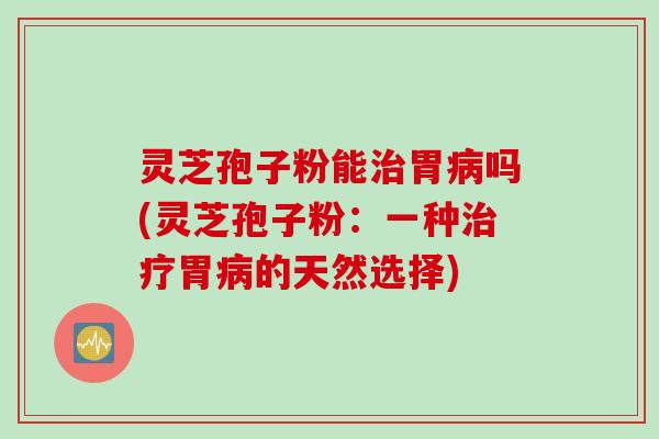 灵芝孢子粉能治胃病吗(灵芝孢子粉：一种治疗胃病的天然选择)