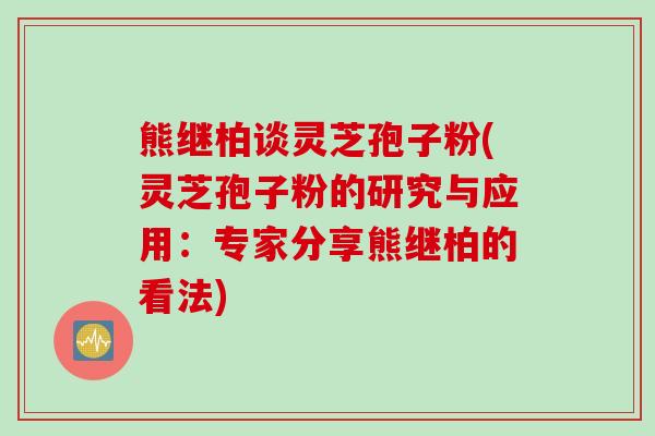 熊继柏谈灵芝孢子粉(灵芝孢子粉的研究与应用：专家分享熊继柏的看法)