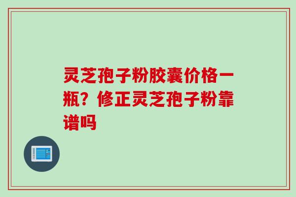 灵芝孢子粉胶囊价格一瓶？修正灵芝孢子粉靠谱吗