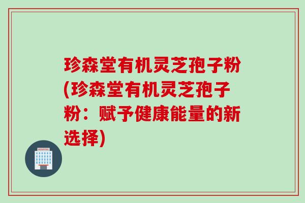 珍森堂有机灵芝孢子粉(珍森堂有机灵芝孢子粉：赋予健康能量的新选择)