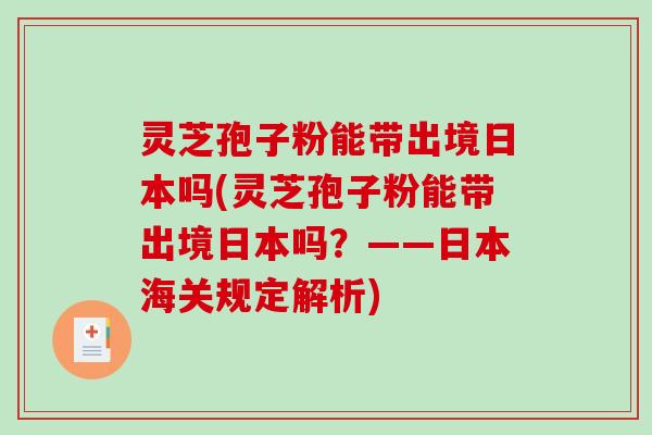 灵芝孢子粉能带出境日本吗(灵芝孢子粉能带出境日本吗？——日本海关规定解析)