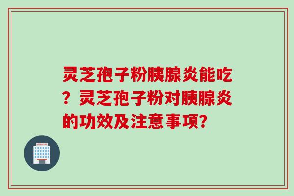 灵芝孢子粉胰腺炎能吃？灵芝孢子粉对胰腺炎的功效及注意事项？