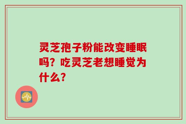 灵芝孢子粉能改变睡眠吗？吃灵芝老想睡觉为什么？