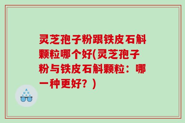灵芝孢子粉跟铁皮石斛颗粒哪个好(灵芝孢子粉与铁皮石斛颗粒：哪一种更好？)