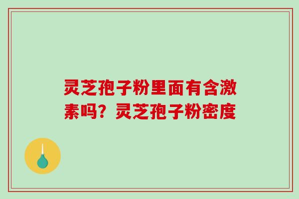 灵芝孢子粉里面有含激素吗？灵芝孢子粉密度