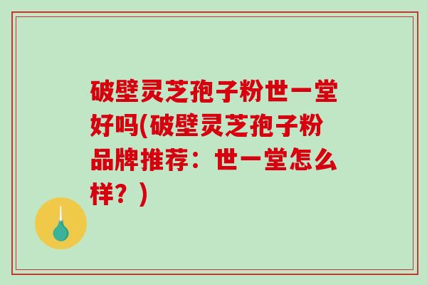 破壁灵芝孢子粉世一堂好吗(破壁灵芝孢子粉品牌推荐：世一堂怎么样？)